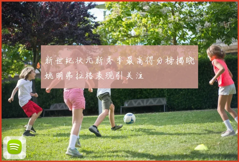新世纪状元新秀季最高得分榜揭晓姚明弗拉格表现引关注