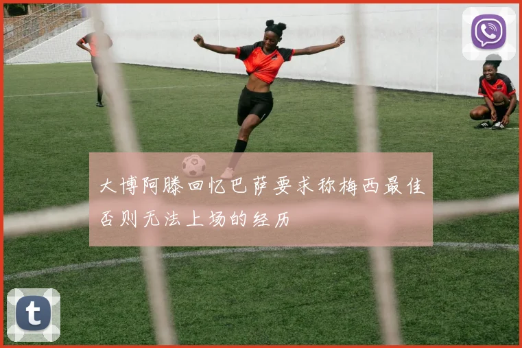 大博阿滕回忆巴萨要求称梅西最佳否则无法上场的经历