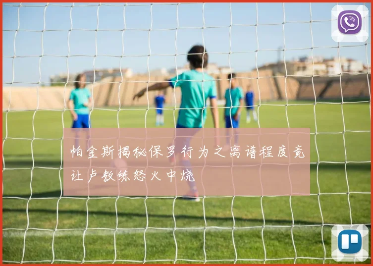 帕金斯揭秘保罗行为之离谱程度竟让卢教练怒火中烧