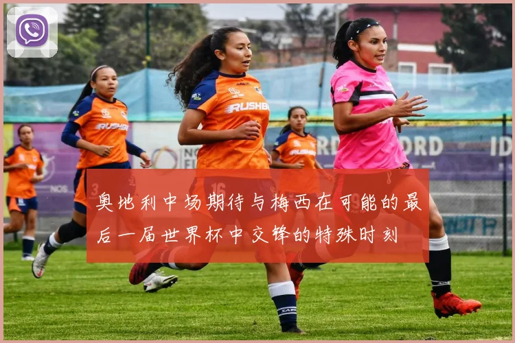 奥地利中场期待与梅西在可能的最后一届世界杯中交锋的特殊时刻