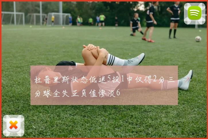 杜普里斯状态低迷5投1中仅得2分三分球全失正负值惨淡6