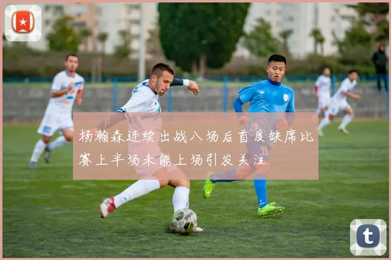 杨瀚森连续出战八场后首度缺席比赛上半场未能上场引发关注