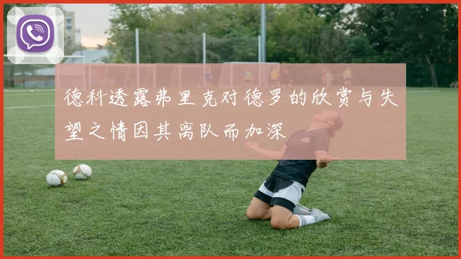 德科透露弗里克对德罗的欣赏与失望之情因其离队而加深