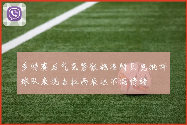 多特赛后气氛紧张施洛特贝克批评球队表现吉拉西表达不满情绪