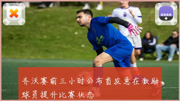 齐沃赛前三小时公布首发意在激励球员提升比赛状态