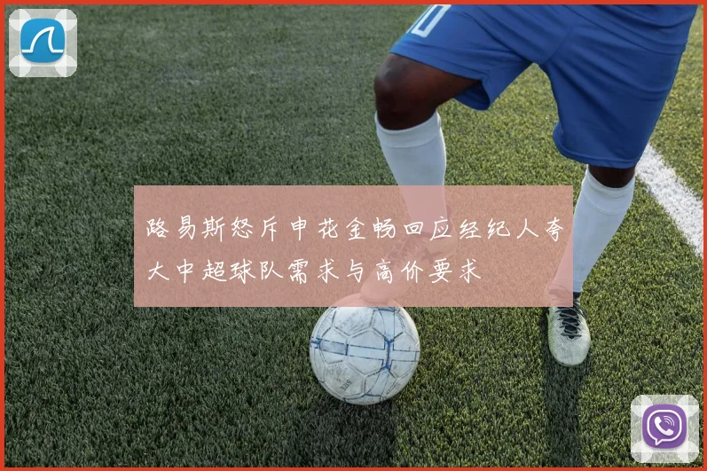 路易斯怒斥申花金畅回应经纪人夸大中超球队需求与高价要求