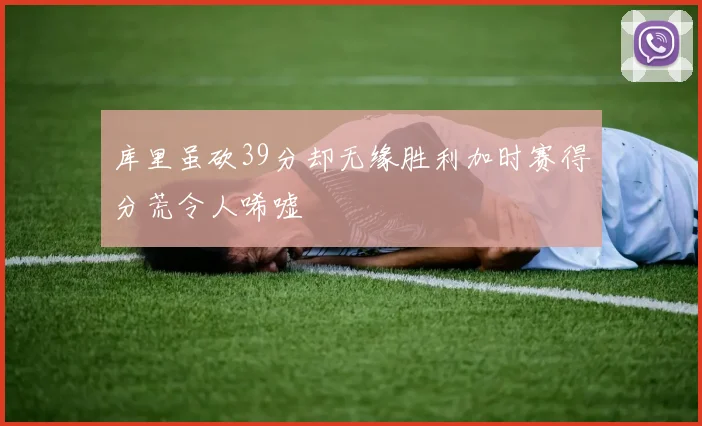 库里虽砍39分却无缘胜利加时赛得分荒令人唏嘘