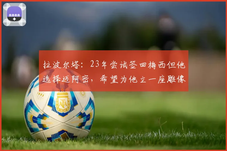 拉波尔塔：23年尝试签回梅西但他选择迈阿密，希望为他立一座雕像