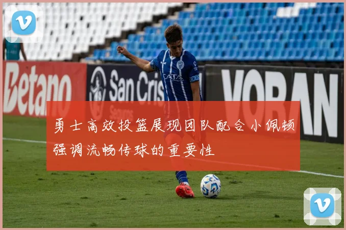 勇士高效投篮展现团队配合小佩顿强调流畅传球的重要性