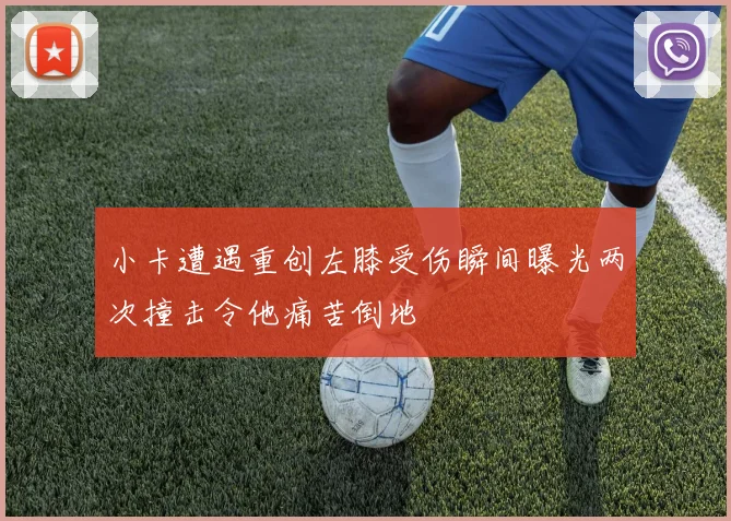 小卡遭遇重创左膝受伤瞬间曝光两次撞击令他痛苦倒地