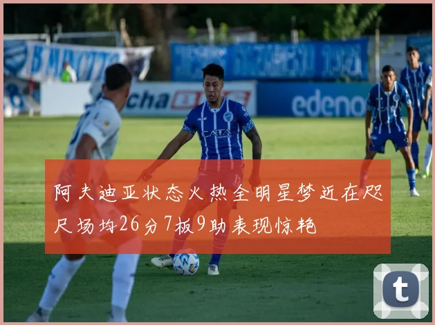 阿夫迪亚状态火热全明星梦近在咫尺场均26分7板9助表现惊艳