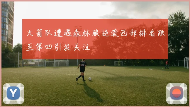 火箭队遭遇森林狼逆袭西部排名跌至第四引发关注