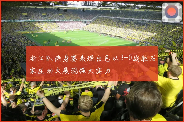 浙江队热身赛表现出色以3-0战胜石家庄功夫展现强大实力