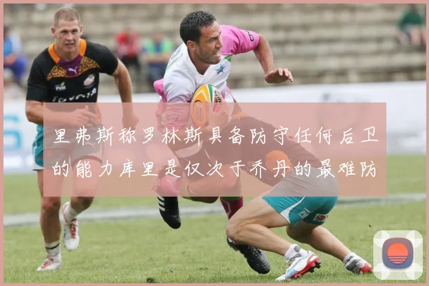 里弗斯称罗林斯具备防守任何后卫的能力库里是仅次于乔丹的最难防守球员