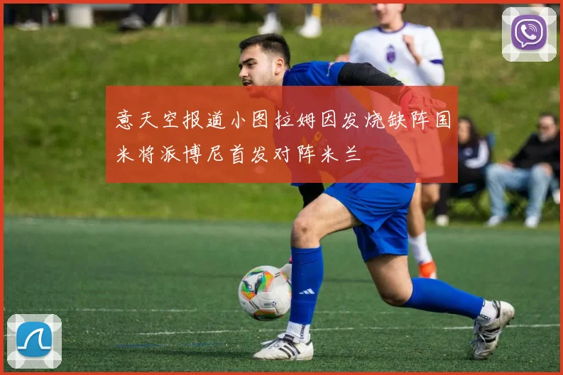 意天空报道小图拉姆因发烧缺阵国米将派博尼首发对阵米兰
