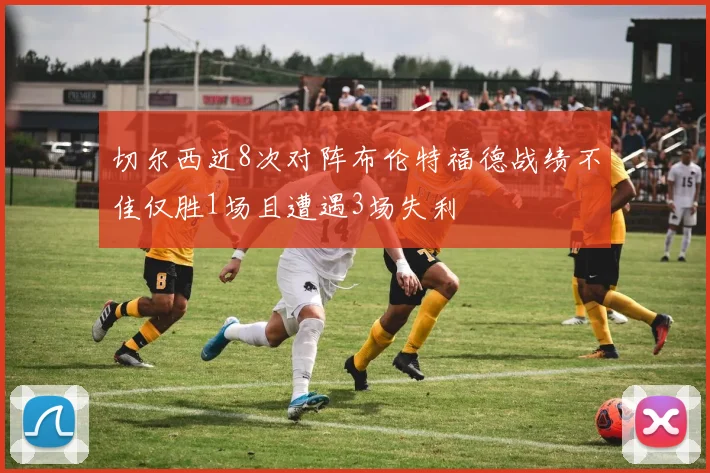 切尔西近8次对阵布伦特福德战绩不佳仅胜1场且遭遇3场失利