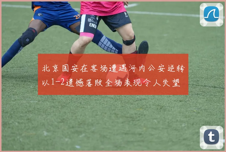 北京国安在客场遭遇河内公安逆转以1-2遗憾落败全场表现令人失望