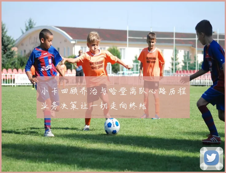 小卡回顾乔治与哈登离队心路历程业务决策让一切走向终结