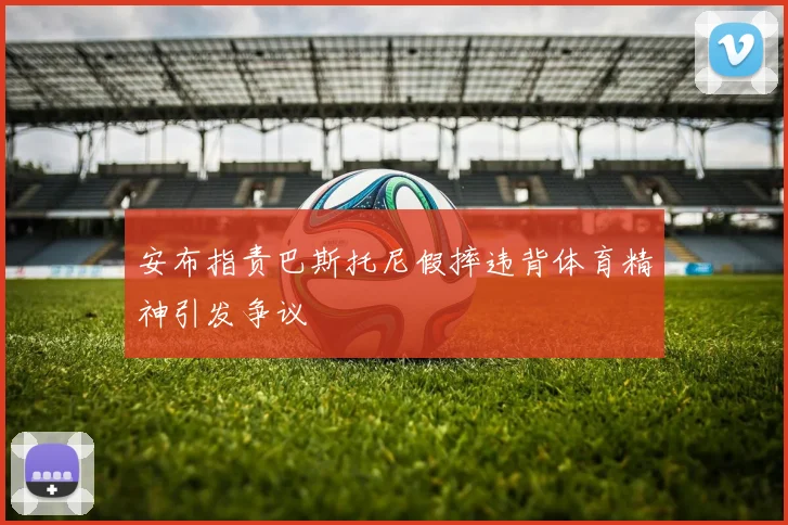 安布指责巴斯托尼假摔违背体育精神引发争议