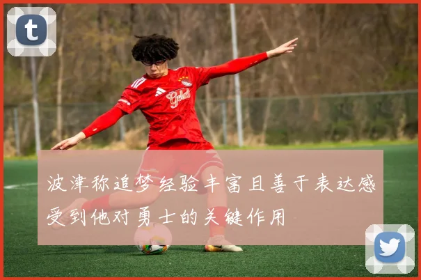 波津称追梦经验丰富且善于表达感受到他对勇士的关键作用