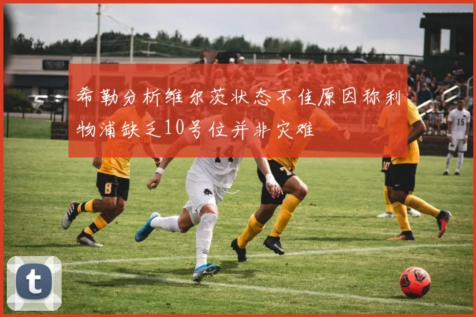 希勒分析维尔茨状态不佳原因称利物浦缺乏10号位并非灾难