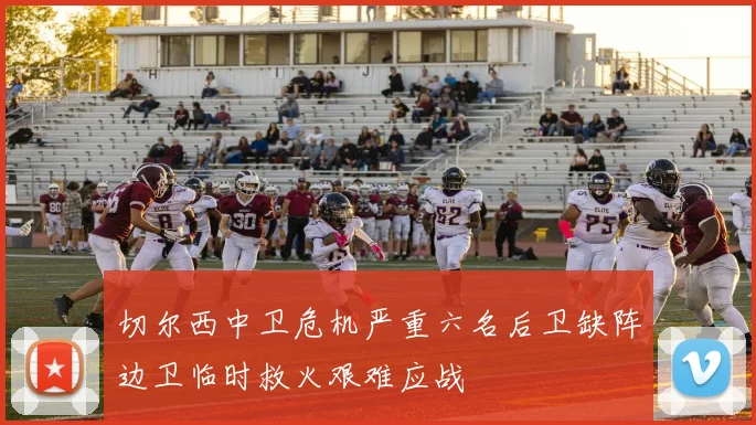 切尔西中卫危机严重六名后卫缺阵边卫临时救火艰难应战