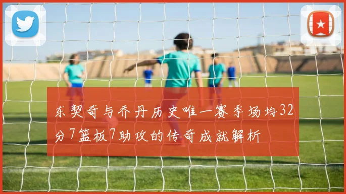 东契奇与乔丹历史唯一赛季场均32分7篮板7助攻的传奇成就解析