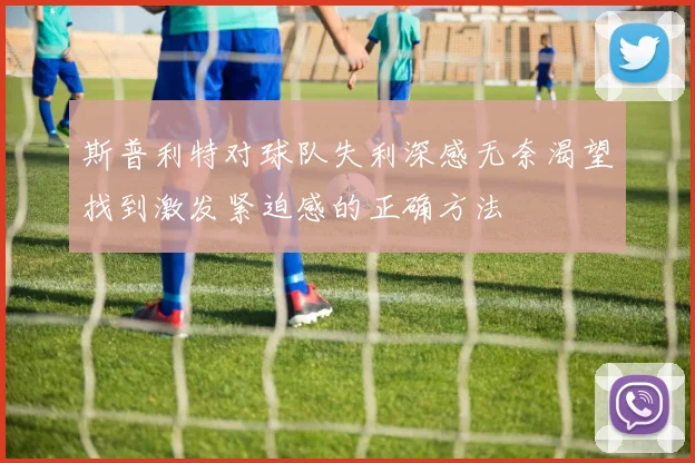 斯普利特对球队失利深感无奈渴望找到激发紧迫感的正确方法