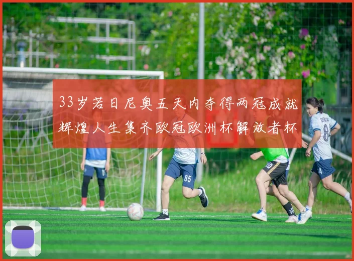 33岁若日尼奥五天内夺得两冠成就辉煌人生集齐欧冠欧洲杯解放者杯巴甲金球奖