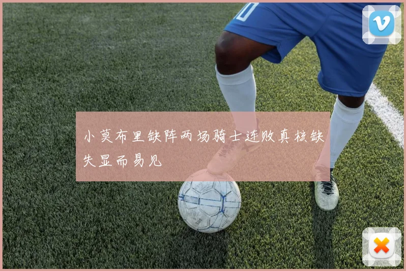 小莫布里缺阵两场骑士连败真核缺失显而易见