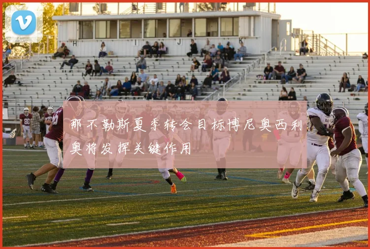那不勒斯夏季转会目标博尼奥西利奥将发挥关键作用