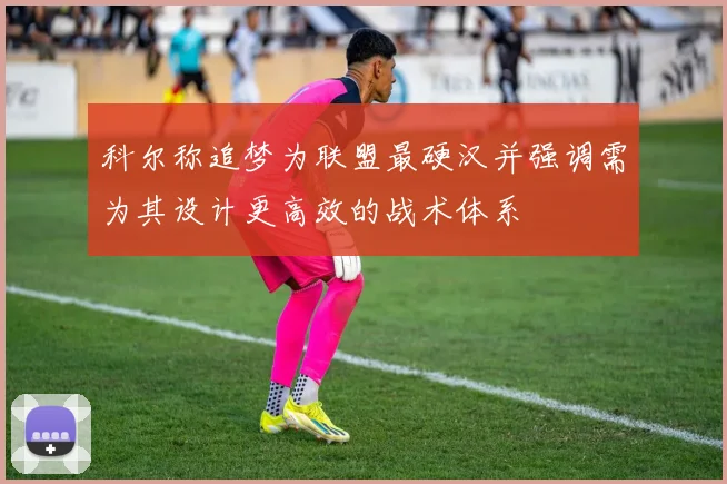 科尔称追梦为联盟最硬汉并强调需为其设计更高效的战术体系