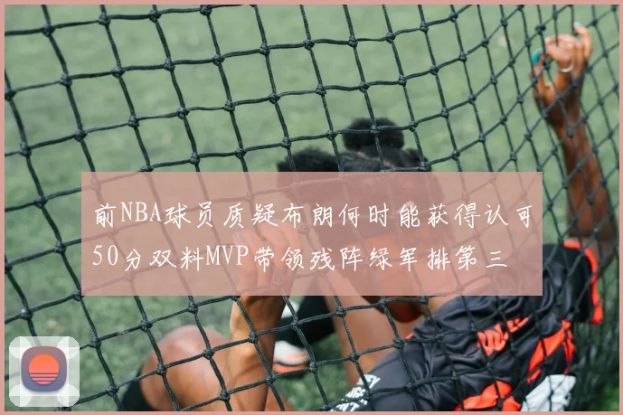 前NBA球员质疑布朗何时能获得认可50分双料MVP带领残阵绿军排第三