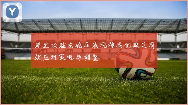 库里谈猛龙施压表现称我们缺乏有效应对策略与调整