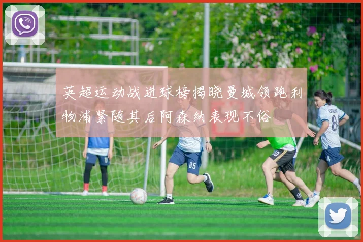 英超运动战进球榜揭晓曼城领跑利物浦紧随其后阿森纳表现不俗