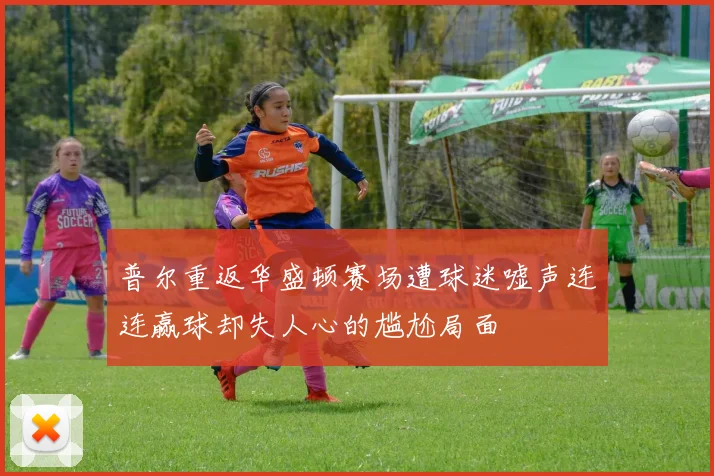 普尔重返华盛顿赛场遭球迷嘘声连连赢球却失人心的尴尬局面