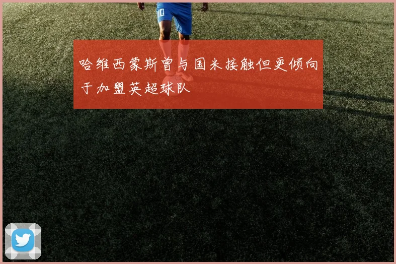 哈维西蒙斯曾与国米接触但更倾向于加盟英超球队